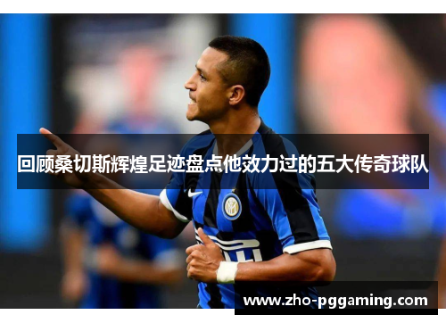 回顾桑切斯辉煌足迹盘点他效力过的五大传奇球队