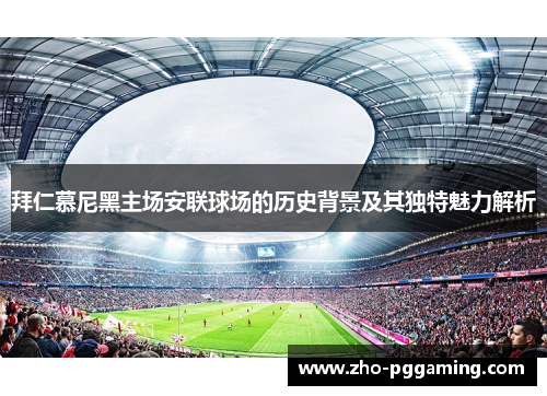 拜仁慕尼黑主场安联球场的历史背景及其独特魅力解析