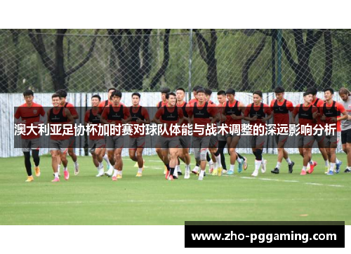 澳大利亚足协杯加时赛对球队体能与战术调整的深远影响分析