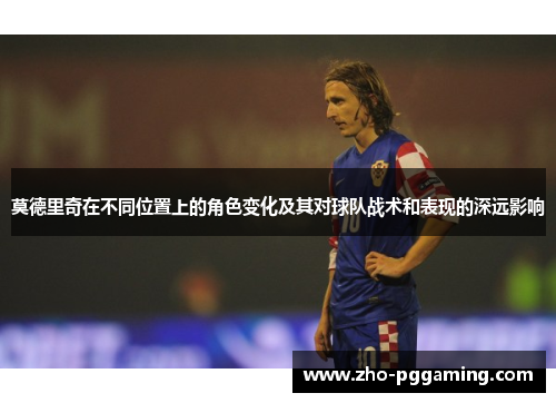 莫德里奇在不同位置上的角色变化及其对球队战术和表现的深远影响