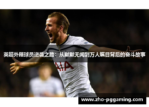 英超外籍球员逆袭之路：从默默无闻到万人瞩目背后的奋斗故事