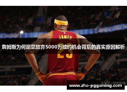詹姆斯为何愿意放弃5000万续约机会背后的真实原因解析