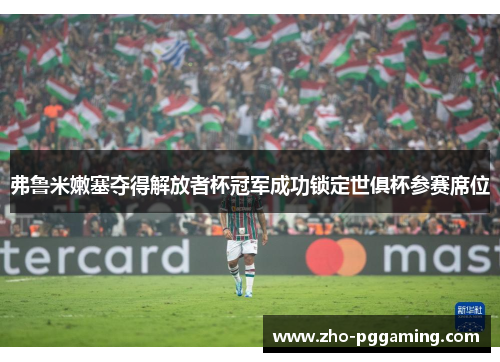 弗鲁米嫩塞夺得解放者杯冠军成功锁定世俱杯参赛席位 弗鲁米嫩塞夺得解放者杯冠军成功锁定世俱杯参赛席位