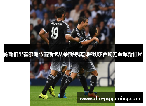 德斯伯里霍尔随马雷斯卡从莱斯特城加盟切尔西助力蓝军新征程 德斯伯里霍尔随马雷斯卡从莱斯特城加盟切尔西助力蓝军新征程