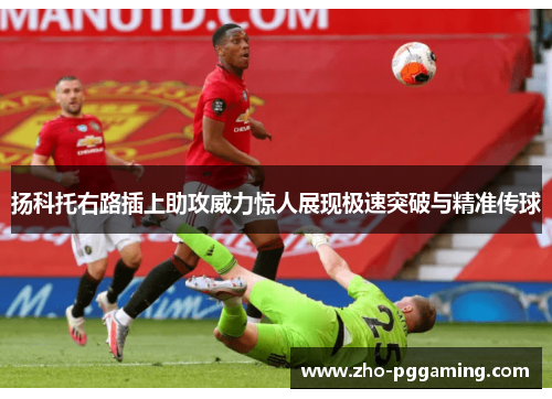 扬科托右路插上助攻威力惊人展现极速突破与精准传球 扬科托右路插上助攻威力惊人展现极速突破与精准传球