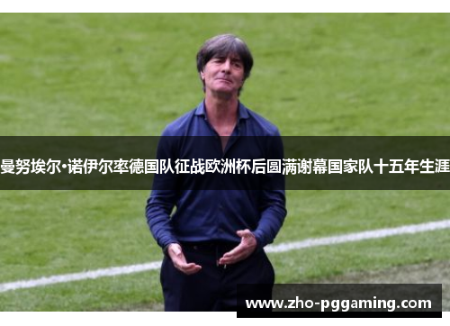 曼努埃尔·诺伊尔率德国队征战欧洲杯后圆满谢幕国家队十五年生涯