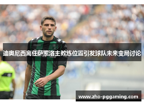 迪奥尼西离任萨索洛主教练位置引发球队未来变局讨论
