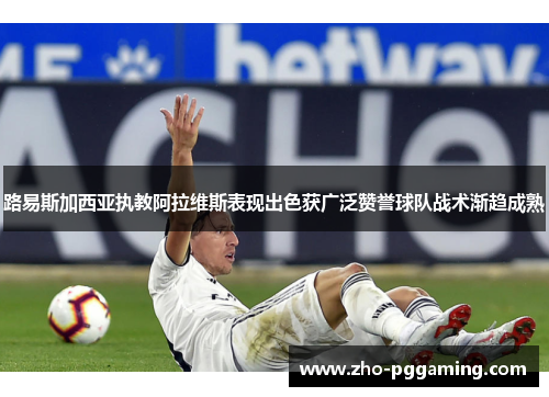 路易斯加西亚执教阿拉维斯表现出色获广泛赞誉球队战术渐趋成熟