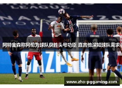 阿特金森称阿伦为球队获胜头号功臣 直言他深知球队需求