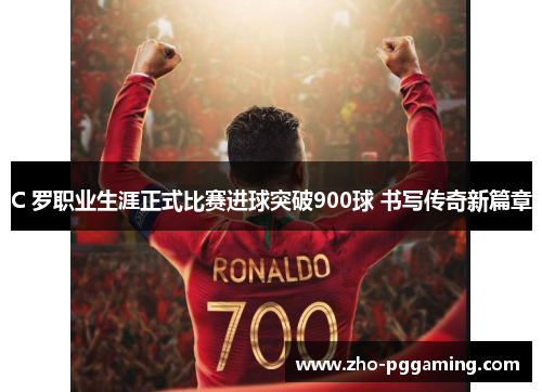 C 罗职业生涯正式比赛进球突破900球 书写传奇新篇章